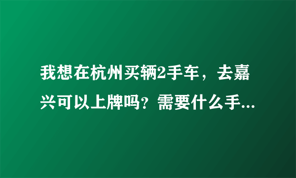 我想在杭州买辆2手车，去嘉兴可以上牌吗？需要什么手续，还有多少费用？请说具体点