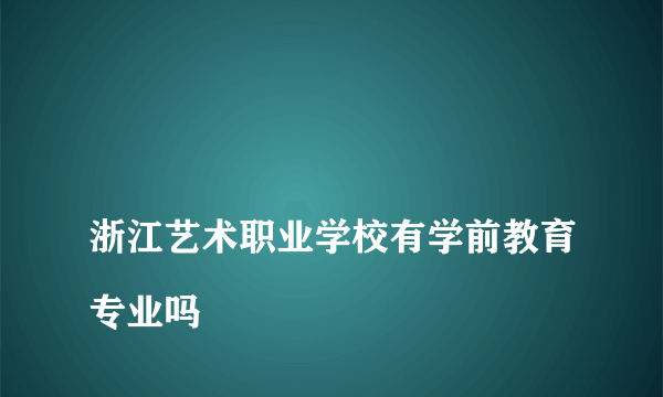 
浙江艺术职业学校有学前教育专业吗

