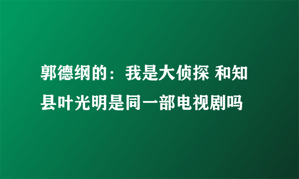 郭德纲的：我是大侦探 和知县叶光明是同一部电视剧吗