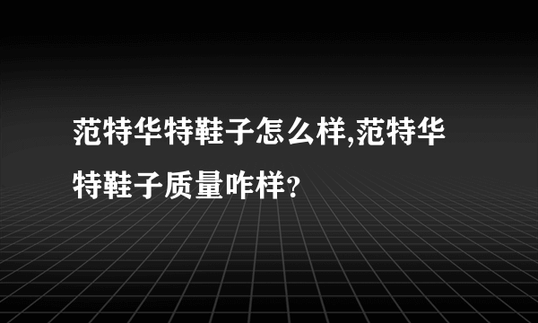 范特华特鞋子怎么样,范特华特鞋子质量咋样？