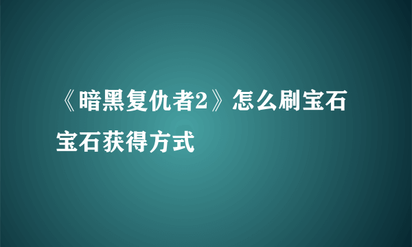 《暗黑复仇者2》怎么刷宝石 宝石获得方式