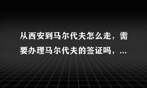 从西安到马尔代夫怎么走，需要办理马尔代夫的签证吗，最好回答仔细点。我是计划1月20号出发，自由行。