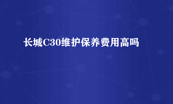 长城C30维护保养费用高吗