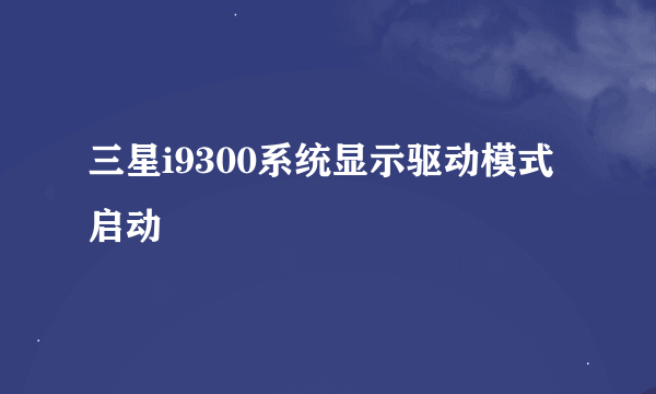 三星i9300系统显示驱动模式启动