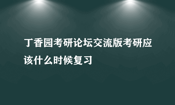 丁香园考研论坛交流版考研应该什么时候复习