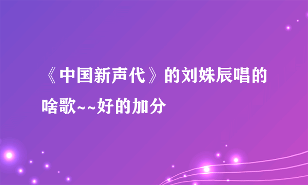 《中国新声代》的刘姝辰唱的啥歌~~好的加分