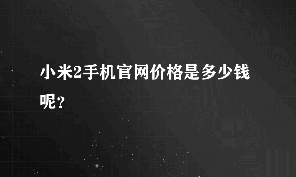 小米2手机官网价格是多少钱呢？