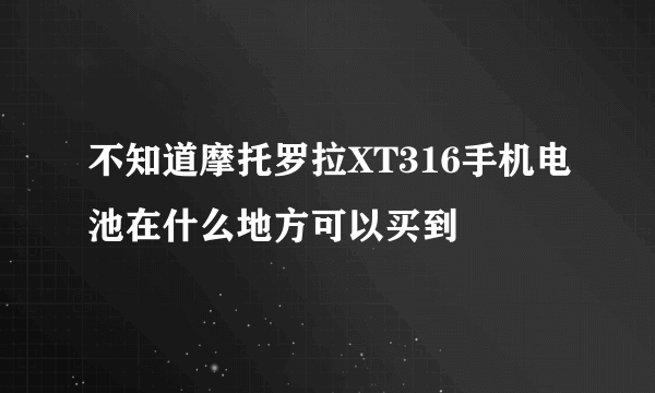 不知道摩托罗拉XT316手机电池在什么地方可以买到