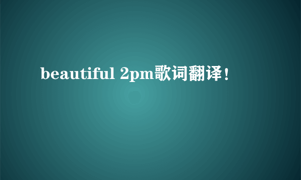 beautiful 2pm歌词翻译！