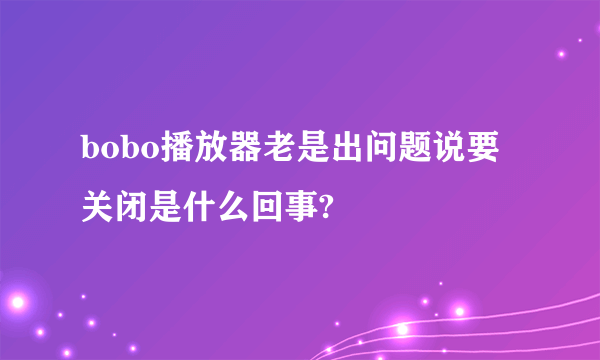 bobo播放器老是出问题说要关闭是什么回事?