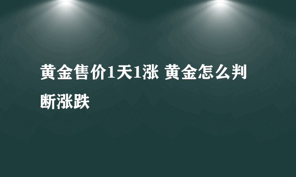 黄金售价1天1涨 黄金怎么判断涨跌