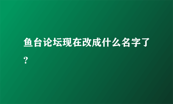 鱼台论坛现在改成什么名字了？