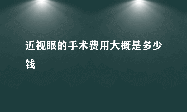 近视眼的手术费用大概是多少钱