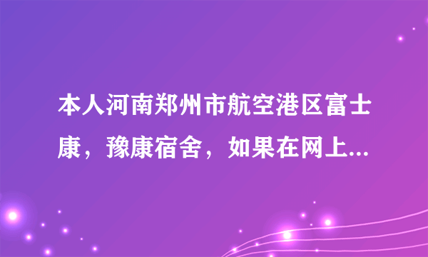 本人河南郑州市航空港区富士康，豫康宿舍，如果在网上买东西快递公司...