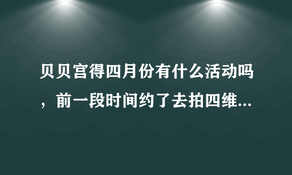 贝贝宫得四月份有什么活动吗，前一段时间约了去拍四维彩超的，结果老公出差了。现在去可以吗