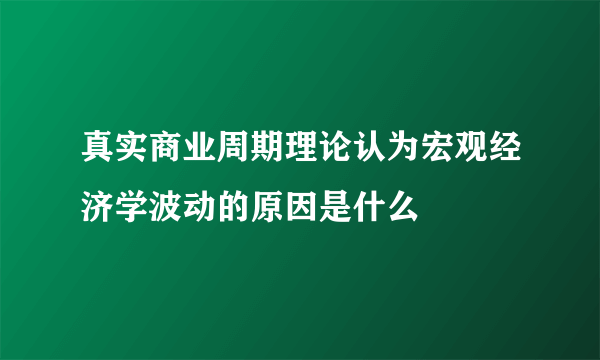 真实商业周期理论认为宏观经济学波动的原因是什么