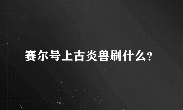 赛尔号上古炎兽刷什么？