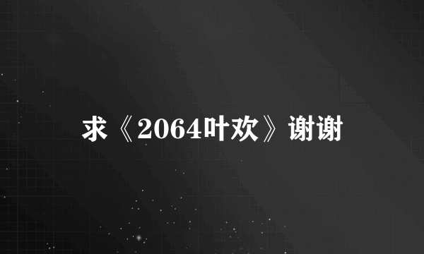 求《2064叶欢》谢谢