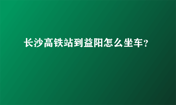 长沙高铁站到益阳怎么坐车？