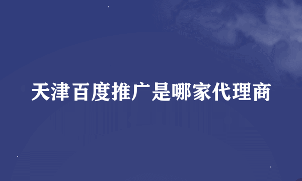 天津百度推广是哪家代理商