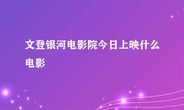 文登银河电影院今日上映什么电影