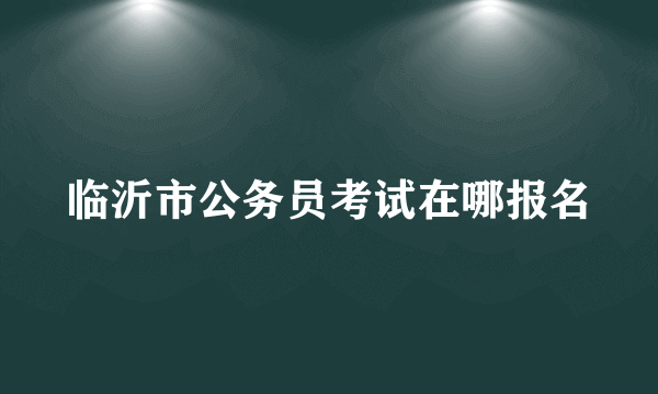 临沂市公务员考试在哪报名