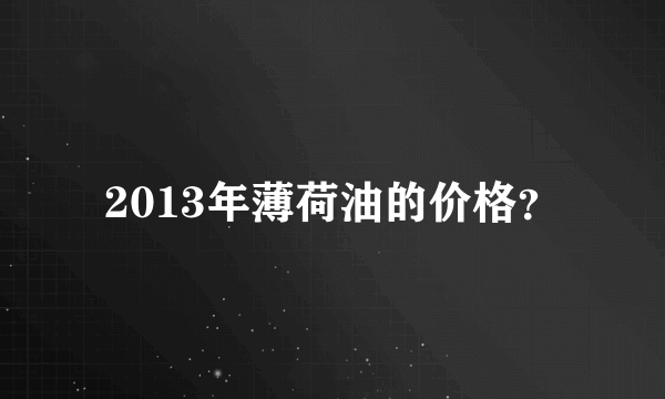 2013年薄荷油的价格？