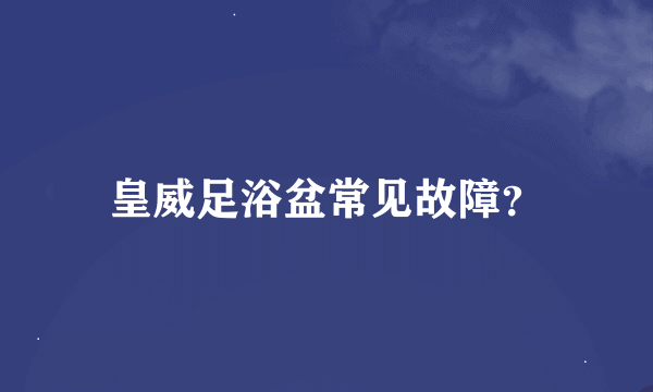 皇威足浴盆常见故障？