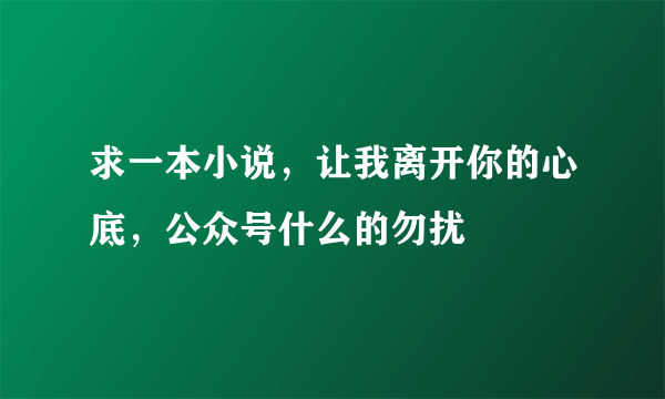 求一本小说，让我离开你的心底，公众号什么的勿扰