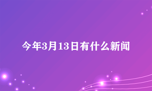 今年3月13日有什么新闻