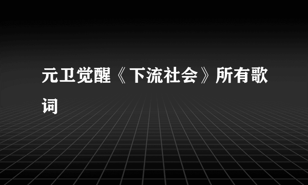 元卫觉醒《下流社会》所有歌词