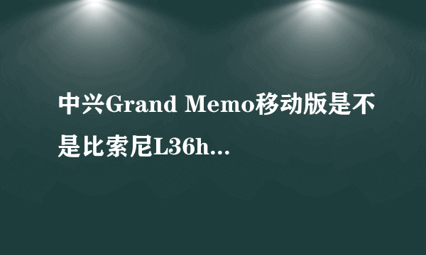 中兴Grand Memo移动版是不是比索尼L36h的要差？还没用过，帮忙挑选。