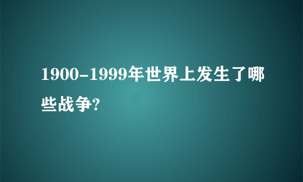 1900-1999年世界上发生了哪些战争?