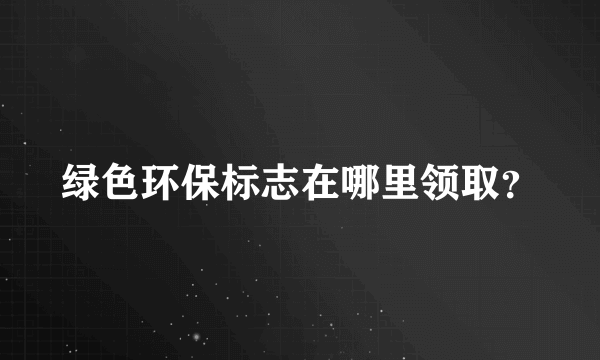 绿色环保标志在哪里领取？