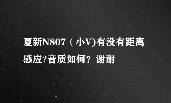 夏新N807（小V)有没有距离感应?音质如何？谢谢