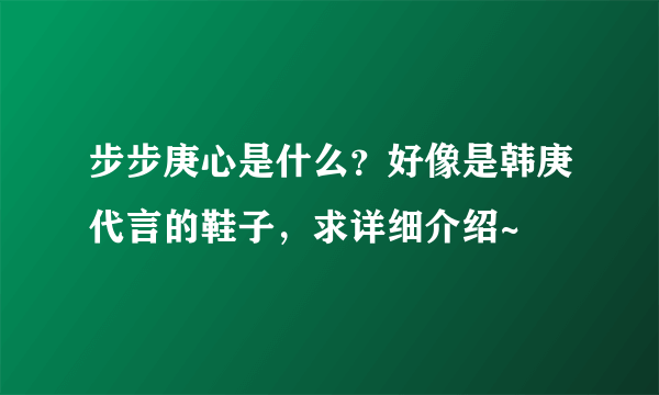 步步庚心是什么？好像是韩庚代言的鞋子，求详细介绍~