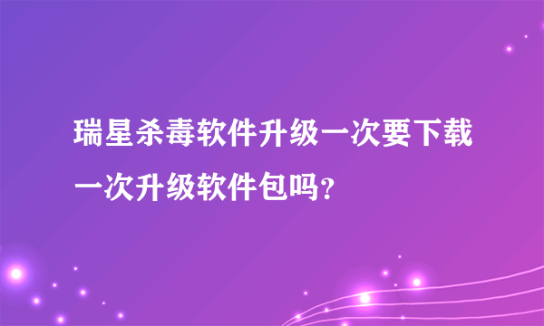 瑞星杀毒软件升级一次要下载一次升级软件包吗？