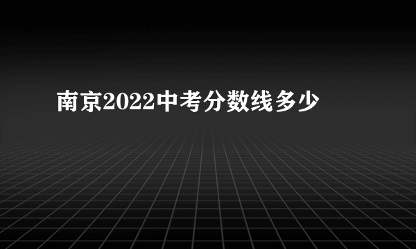 南京2022中考分数线多少