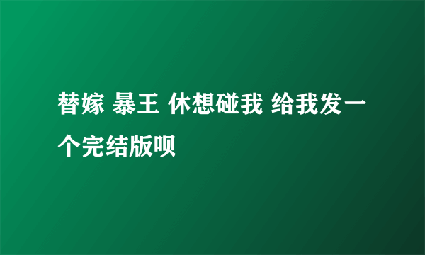 替嫁 暴王 休想碰我 给我发一个完结版呗