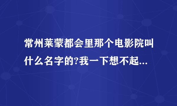 常州莱蒙都会里那个电影院叫什么名字的?我一下想不起来了,顺便再请问一下该电影院的票价?