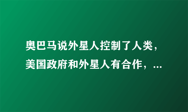 奥巴马说外星人控制了人类，美国政府和外星人有合作，真的假的，大家来说说看法？