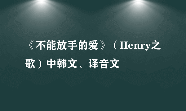 《不能放手的爱》（Henry之歌）中韩文、译音文