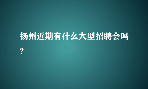 扬州近期有什么大型招聘会吗?