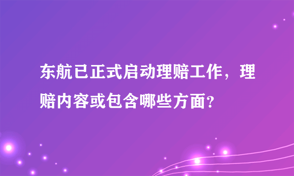 东航已正式启动理赔工作，理赔内容或包含哪些方面？