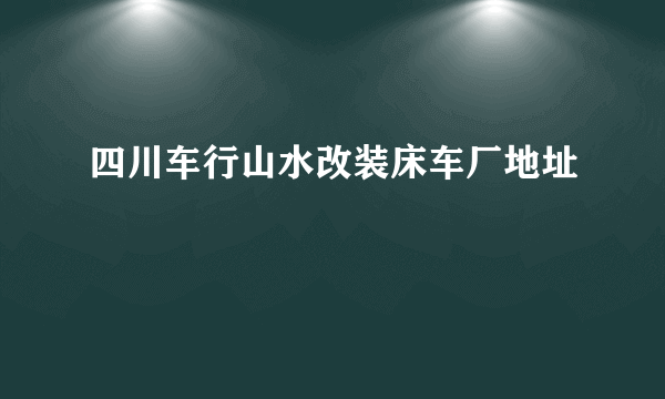 四川车行山水改装床车厂地址