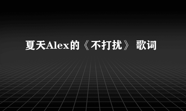 夏天Alex的《不打扰》 歌词