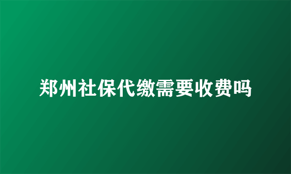 郑州社保代缴需要收费吗