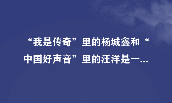 “我是传奇”里的杨城鑫和“中国好声音”里的汪洋是一个人么。