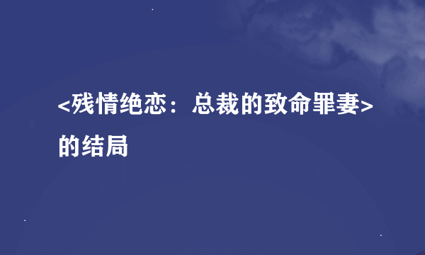 <残情绝恋：总裁的致命罪妻>的结局