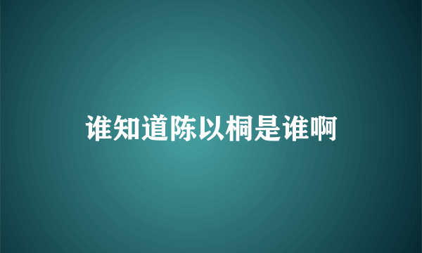 谁知道陈以桐是谁啊